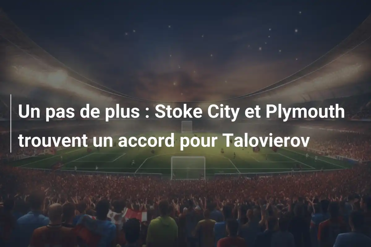 Un pas de plus : Stoke City et Plymouth trouvent un accord pour Talovierov