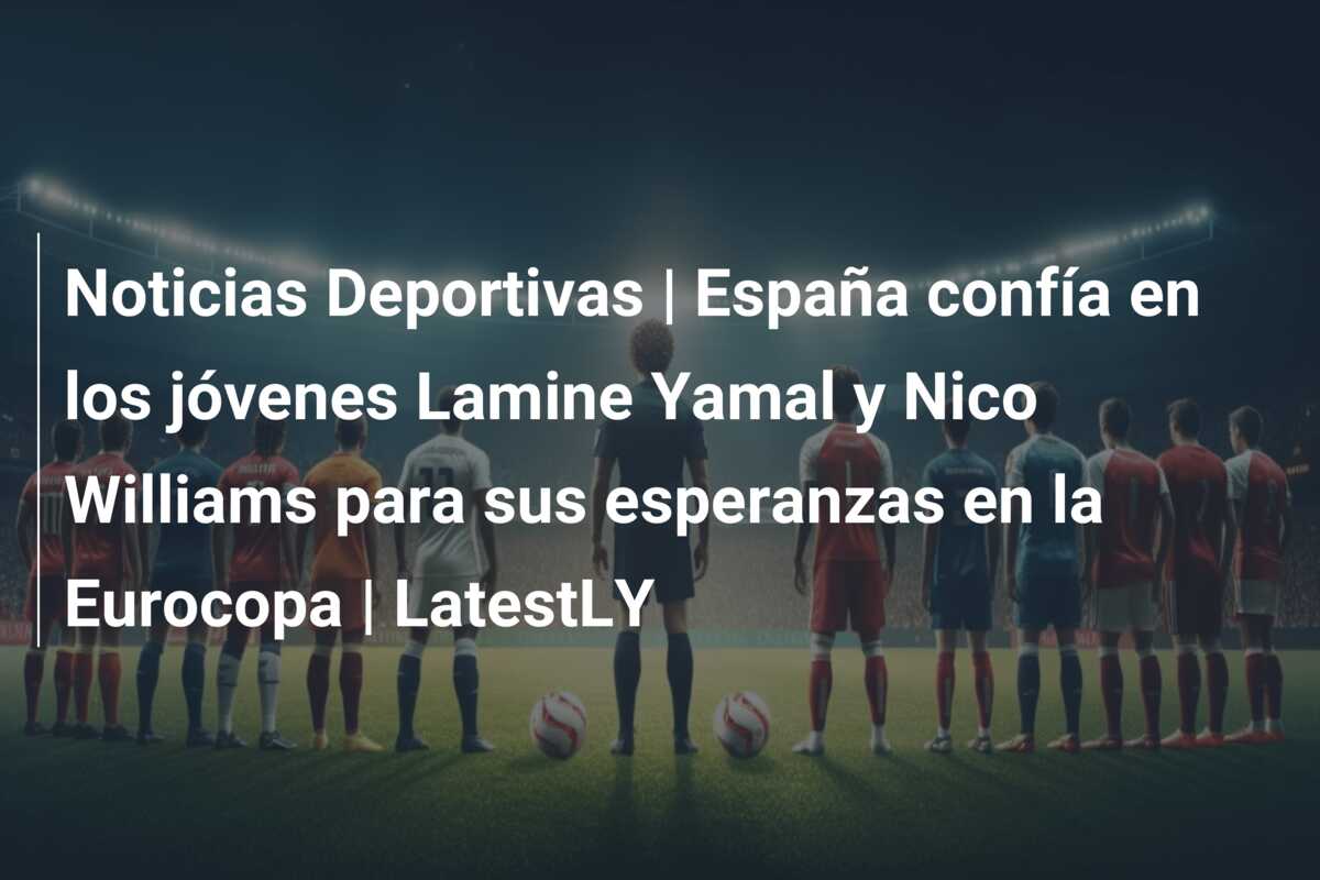 Noticias Deportivas | España confía en los jóvenes Lamine Yamal y Nico Williams para sus esperanzas en la Eurocopa | LatestLY