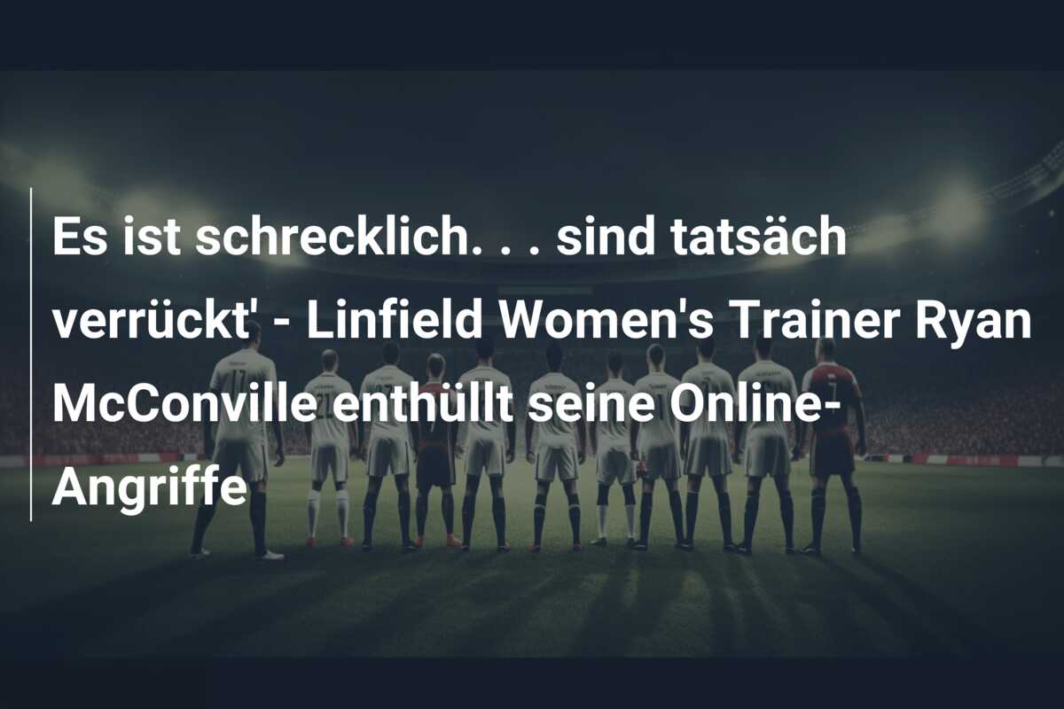 Es ist schrecklich. . . sind tatsäch verrückt’ – Linfield Women’s Trainer Ryan McConville enthüllt seine Online-Angriffe