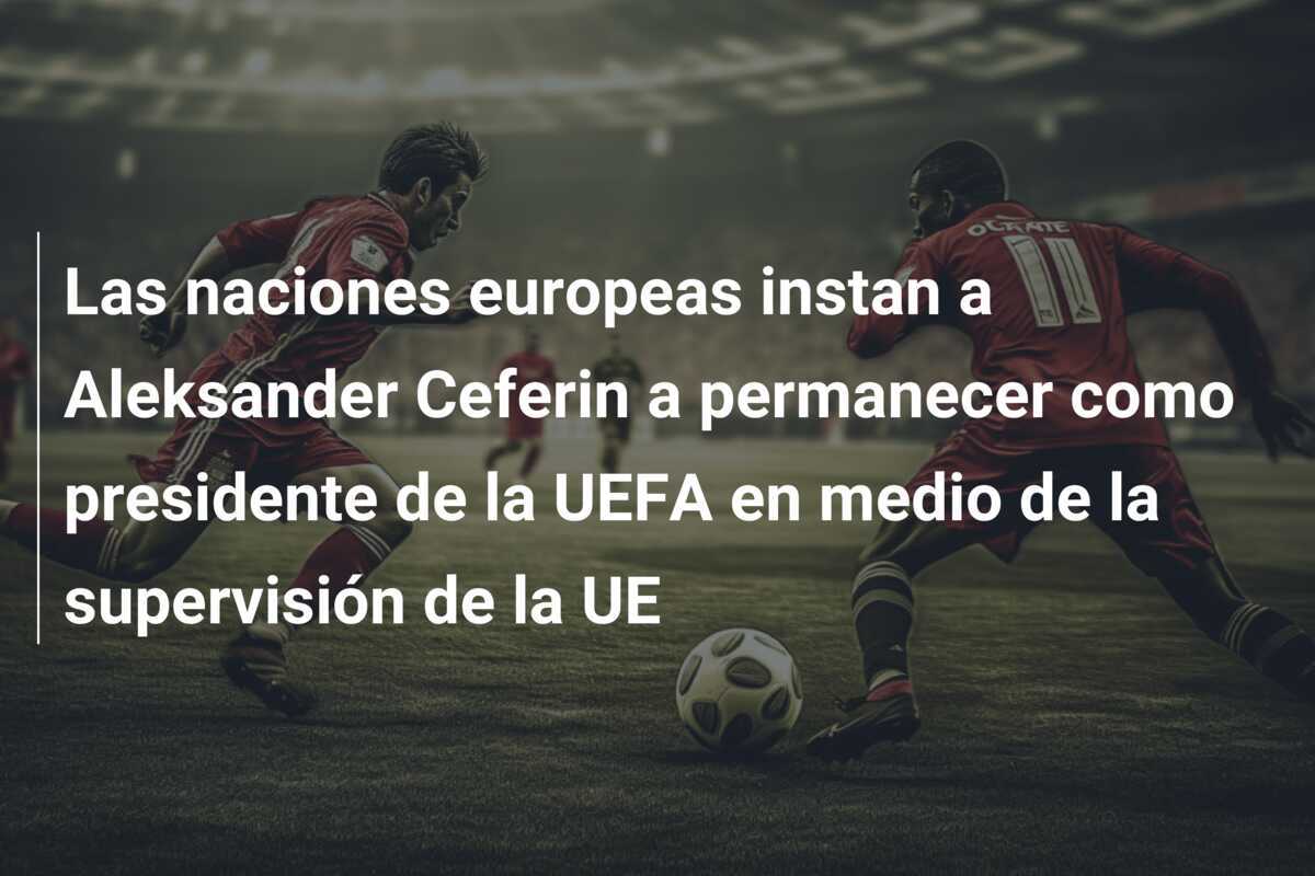 Las naciones europeas instan a Aleksander Ceferin a permanecer como presidente de la UEFA en medio de la supervisión de la UE