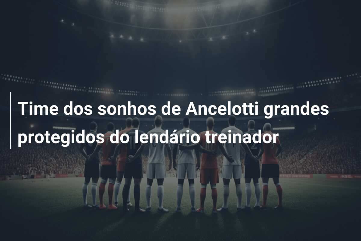 Time dos sonhos de Ancelotti grandes protegidos do lendário treinador
