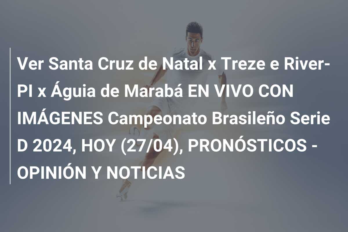 Ver Santa Cruz de Natal x Treze e River-PI x Águia de Marabá EN VIVO CON IMÁGENES Campeonato Brasileño Serie D 2024, HOY (27/04), PRONÓSTICOS – OPINIÓN Y NOTICIAS