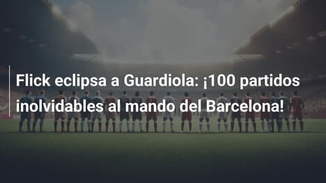 Flick eclipsa a Guardiola: ¡100 partidos inolvidables al mando del Barcelona!