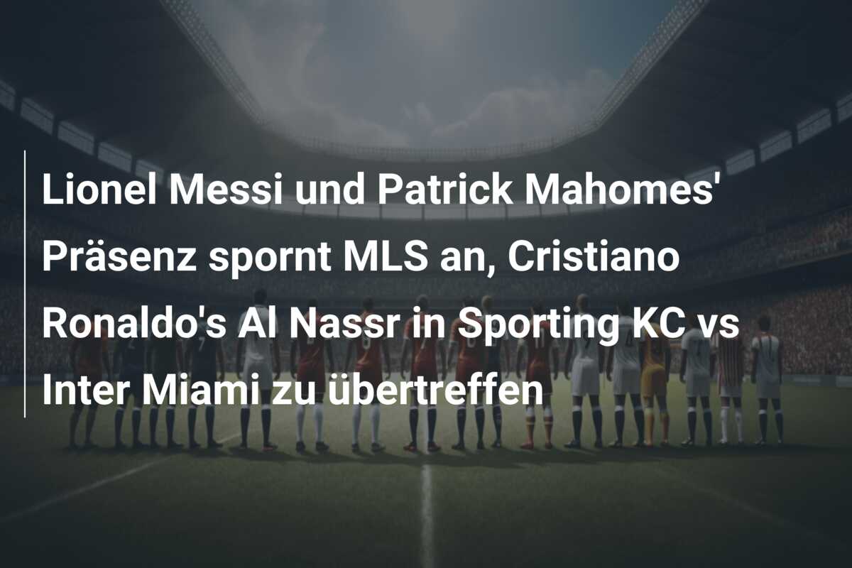 Lionel Messi und Patrick Mahomes’ Präsenz spornt MLS an, Cristiano Ronaldo’s Al Nassr in Sporting KC vs Inter Miami zu übertreffen