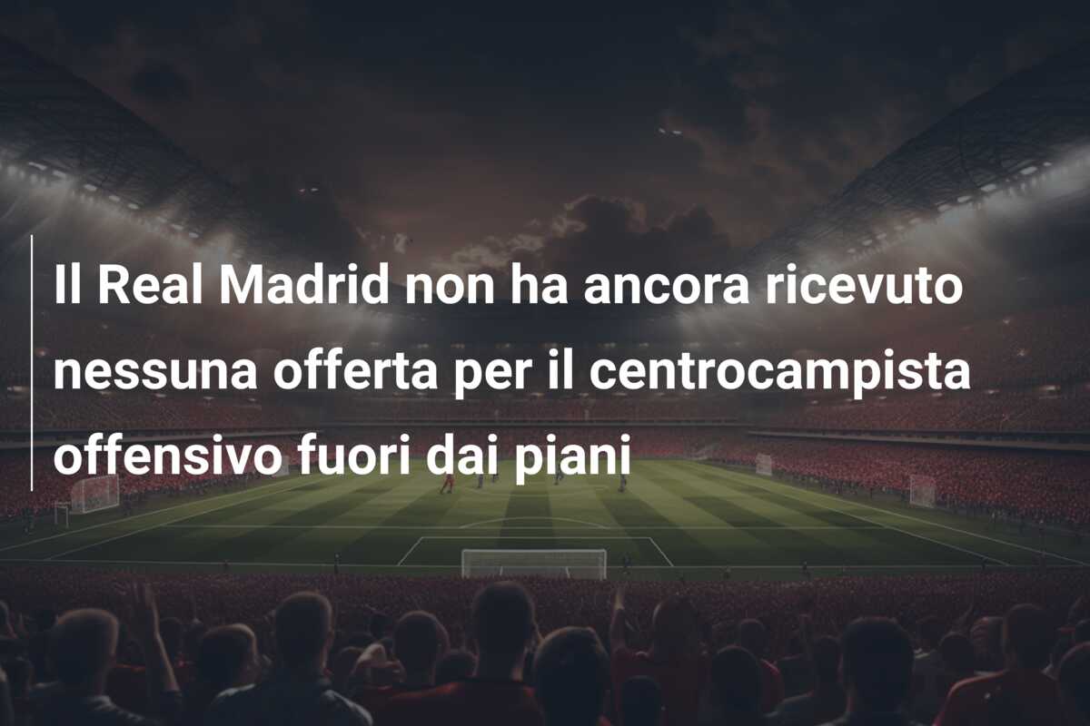 Il Real Madrid non ha ancora ricevuto nessuna offerta per il centrocampista offensivo fuori dai piani