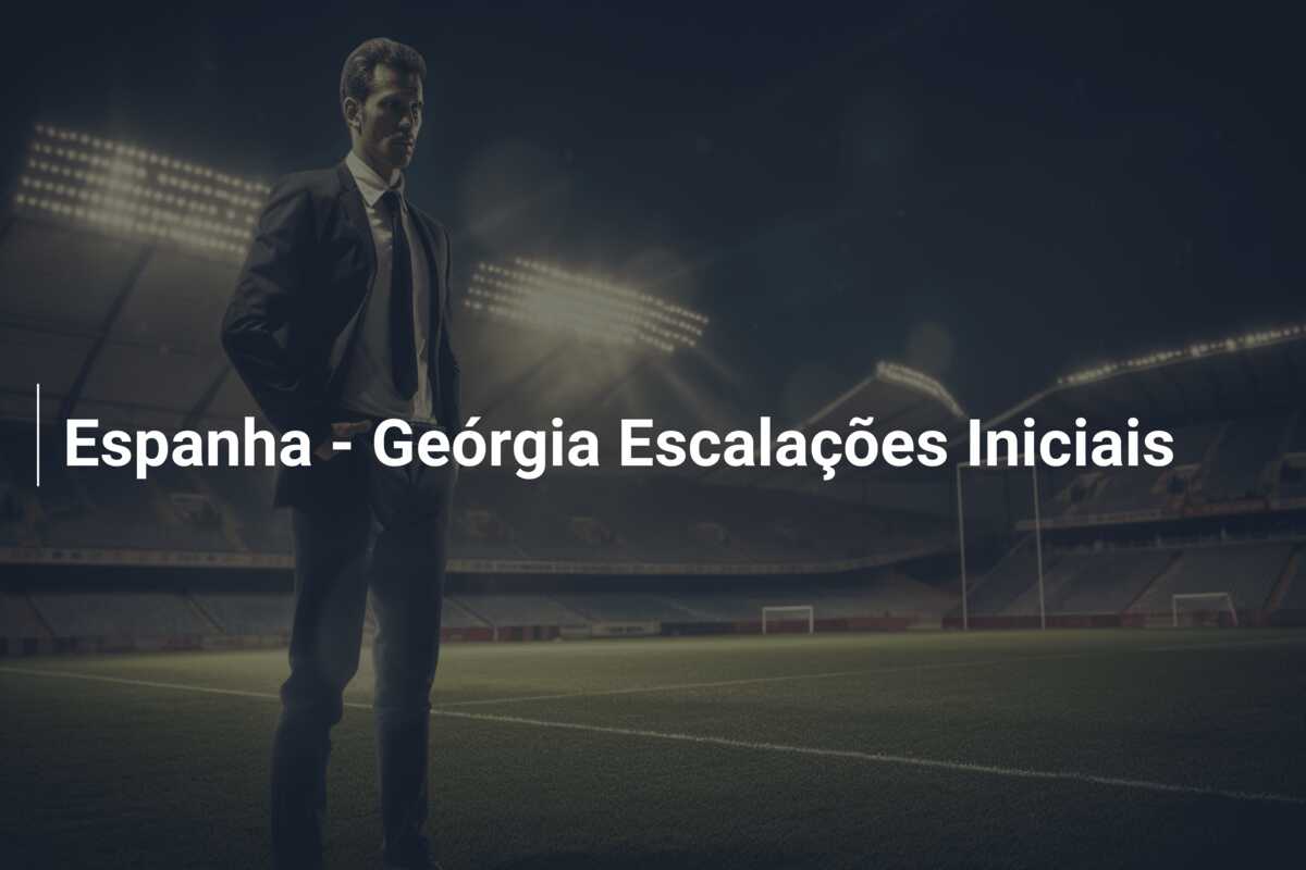 Espanha – Geórgia Escalações Iniciais