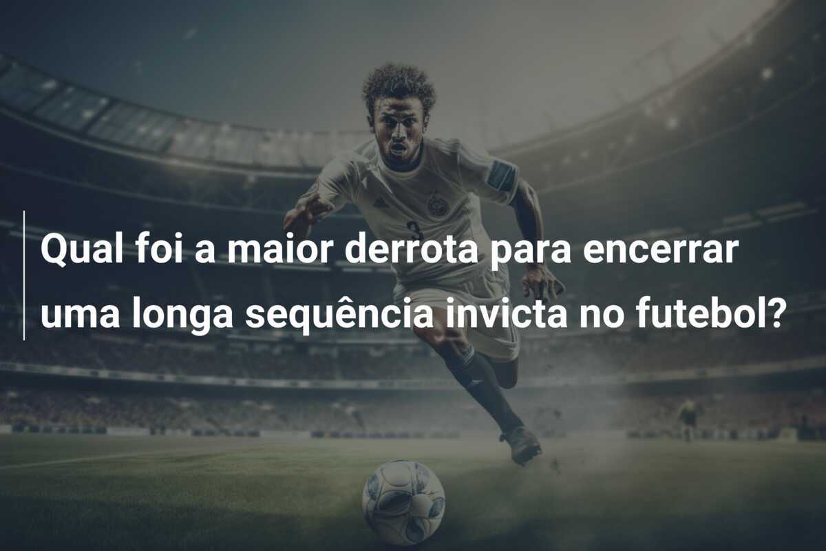 Qual foi a maior derrota para encerrar uma longa sequência invicta no futebol?