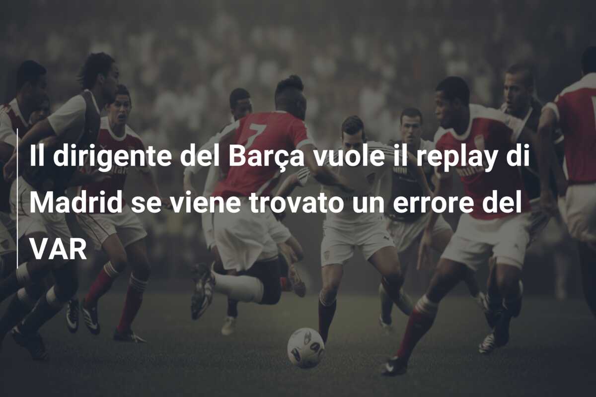 Il dirigente del Barça vuole il replay di Madrid se viene trovato un errore del VAR