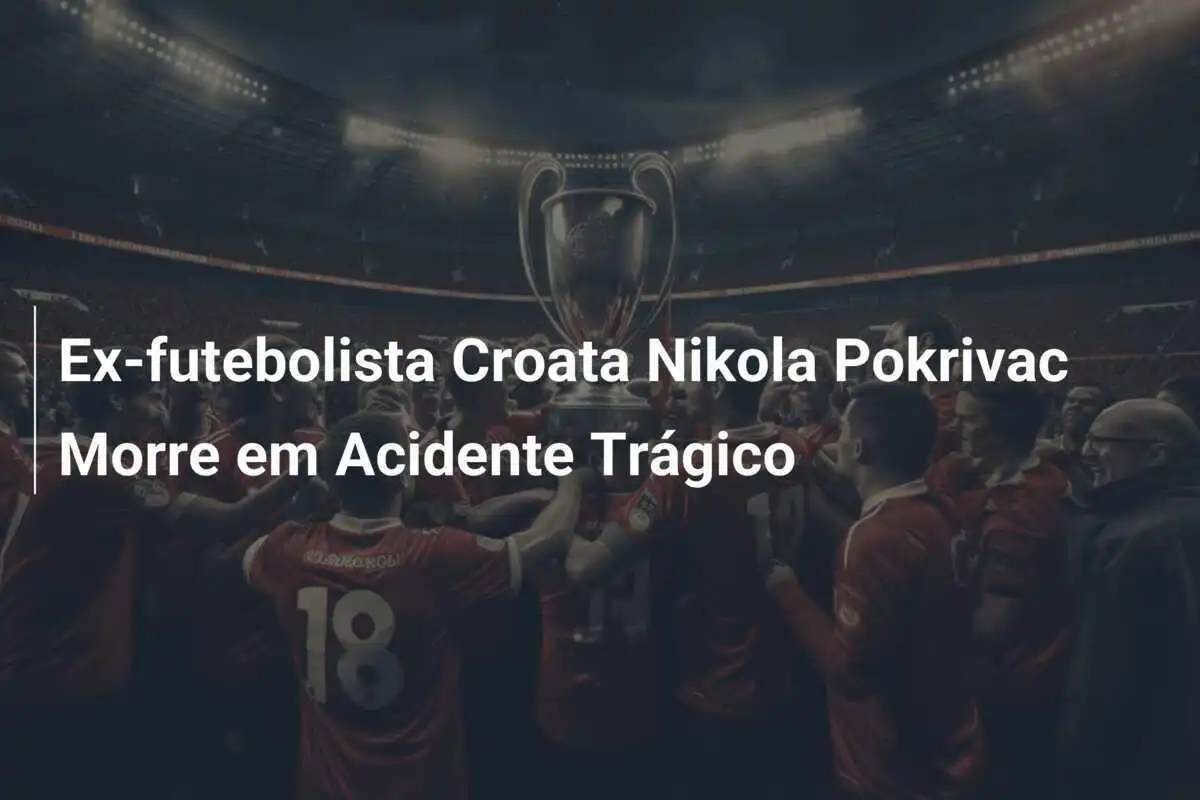 Ex-futebolista Croata Nikola Pokrivac Morre em Acidente Trágico