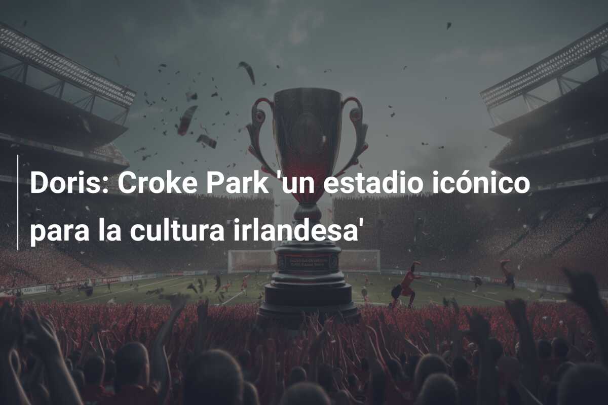 Doris: Croke Park ‘un estadio icónico para la cultura irlandesa’