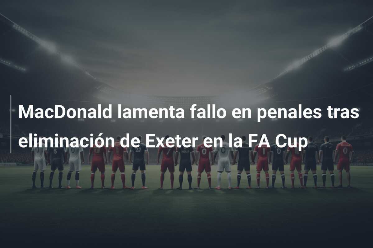 MacDonald lamenta fallo en penales tras eliminación de Exeter en la FA Cup