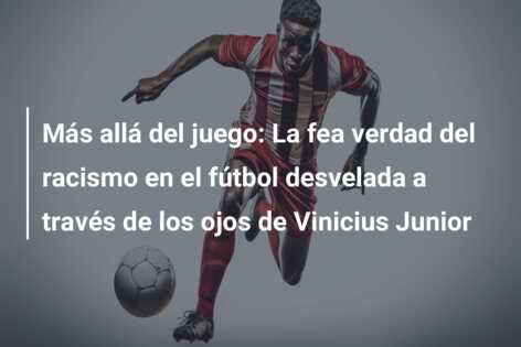 Más allá del juego: La fea verdad del racismo en el fútbol desvelada a través de los ojos de Vinicius Junior