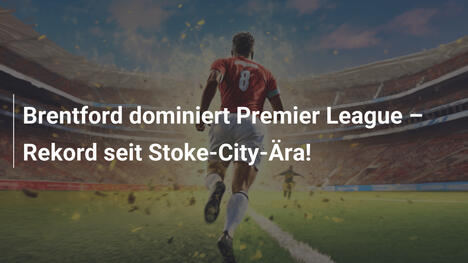 Brentford dominiert Premier League – Rekord seit Stoke-City-Ära!