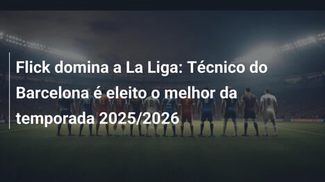 Flick domina a La Liga: Técnico do Barcelona é eleito o melhor da temporada 2025/2026
