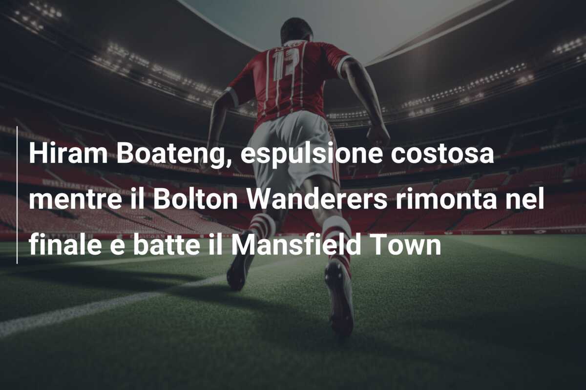 Hiram Boateng, espulsione costosa mentre il Bolton Wanderers rimonta nel finale e batte il Mansfield Town