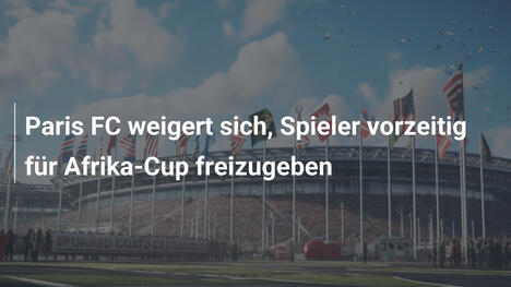 Paris FC weigert sich, Spieler vorzeitig für Afrika-Cup freizugeben