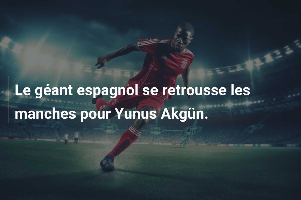 Le géant espagnol se retrousse les manches pour Yunus Akgün.