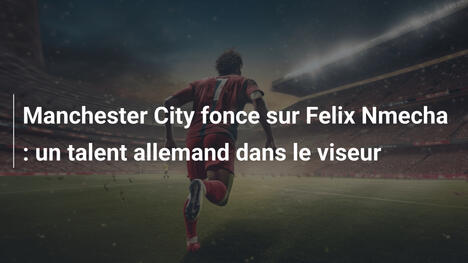 Manchester City fonce sur Felix Nmecha : un talent allemand dans le viseur
