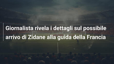 Giornalista rivela i dettagli sul possibile arrivo di Zidane alla guida della Francia
