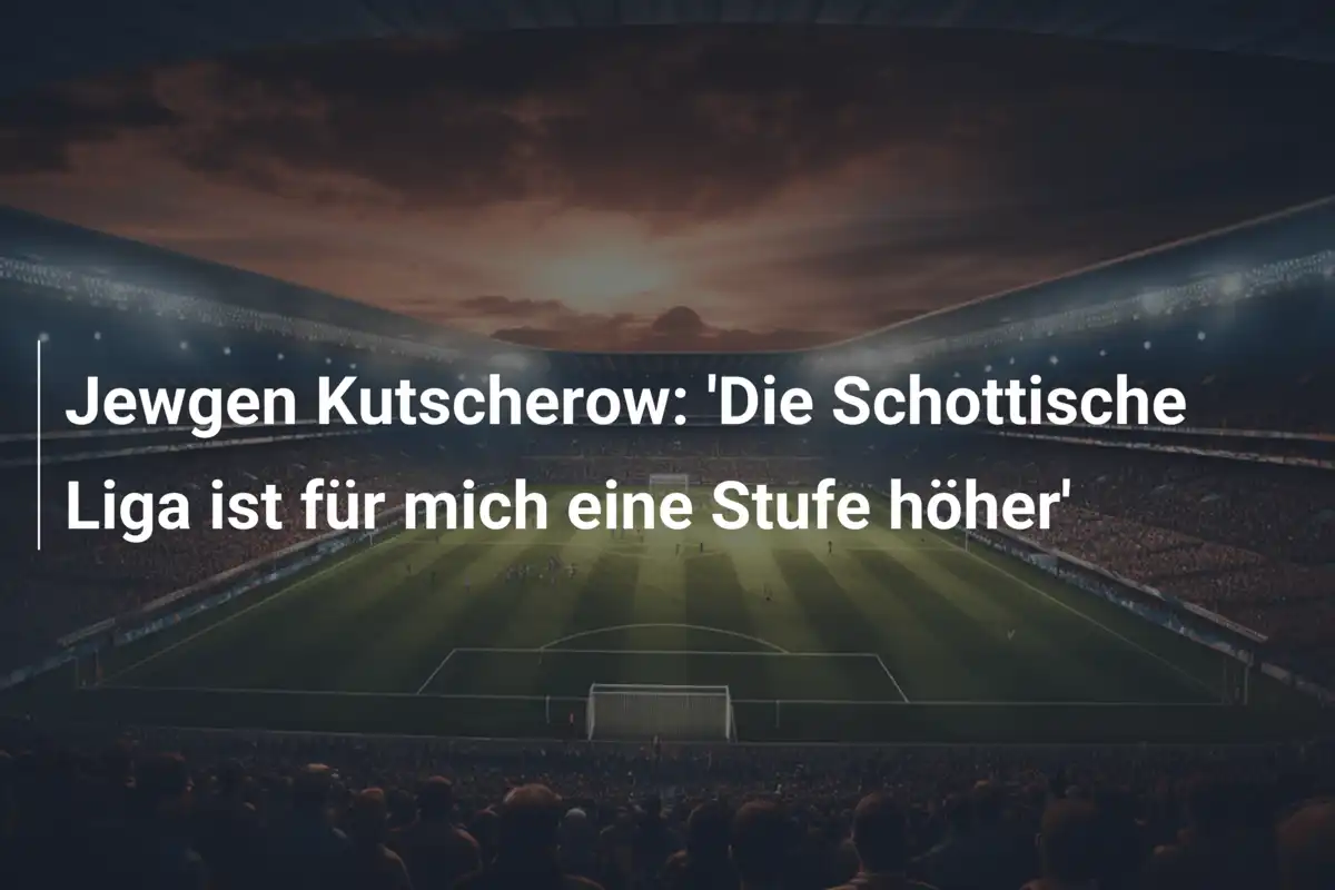 Jewgen Kutscherow: 'Die Schottische Liga ist für mich eine Stufe höher'