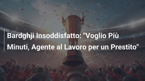 Bardghji Insoddisfatto: "Voglio Più Minuti, Agente al Lavoro per un Prestito"