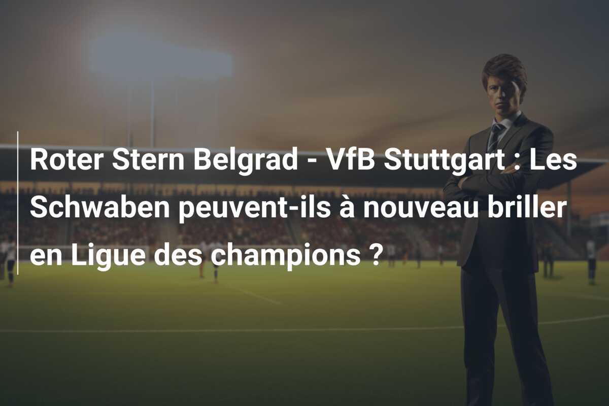 Roter Stern Belgrad - VfB Stuttgart : Les Schwaben peuvent-ils à nouveau briller en Ligue des champions ?