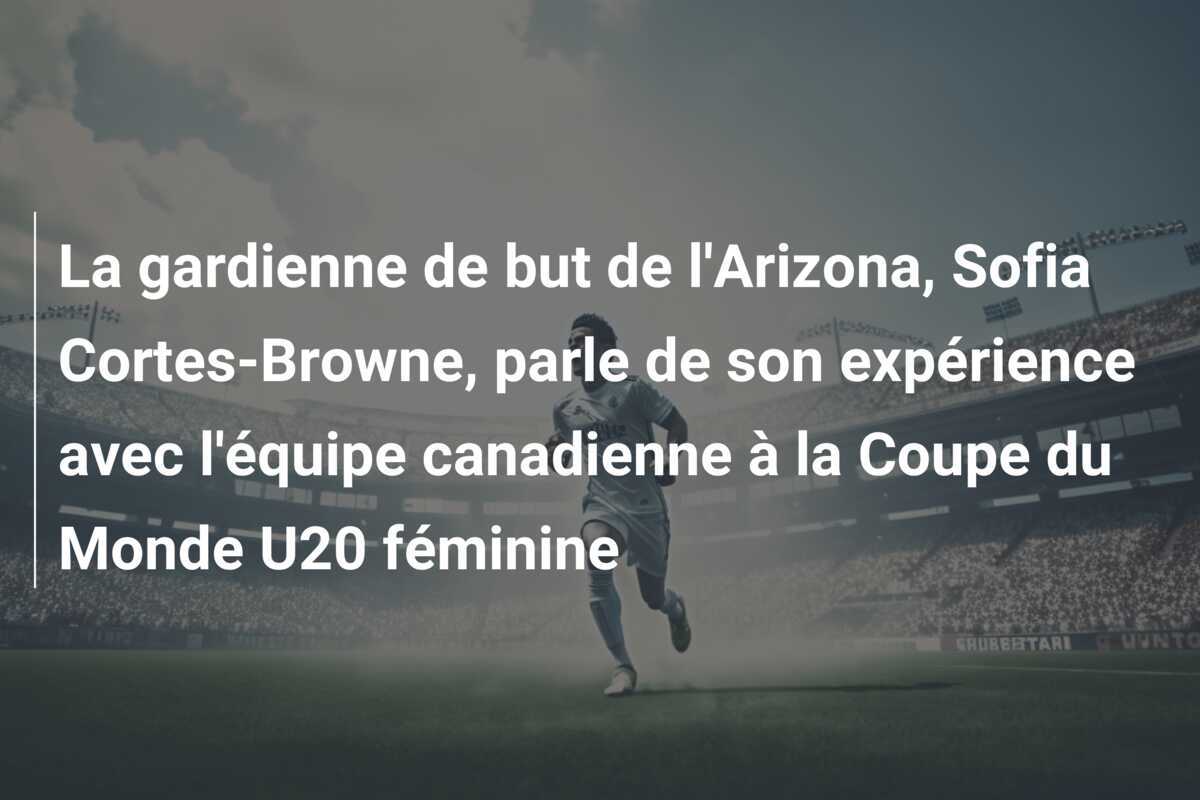 La gardienne de but de l'Arizona, Sofia Cortes-Browne, parle de son expérience avec l'équipe canadienne à la Coupe du Monde U20 féminine