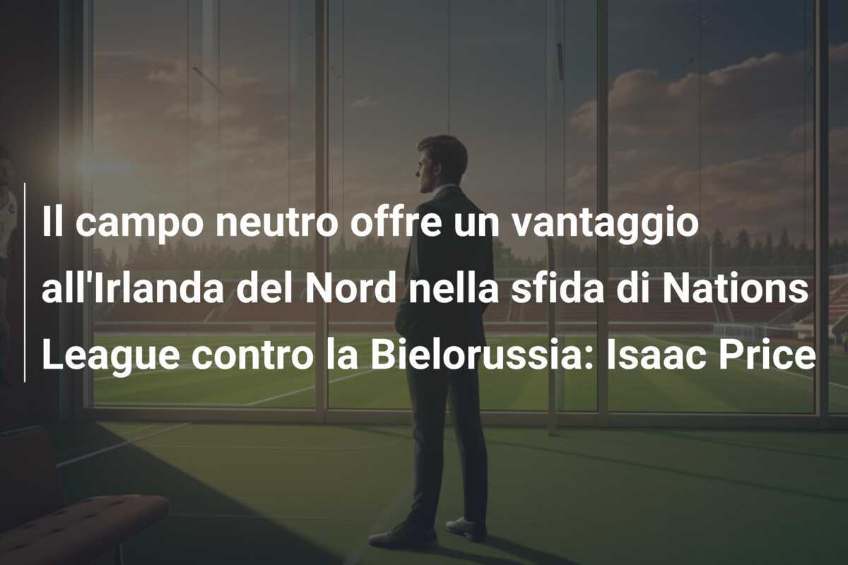 Il campo neutro offre un vantaggio all'Irlanda del Nord nella sfida di Nations League contro la Bielorussia: Isaac Price