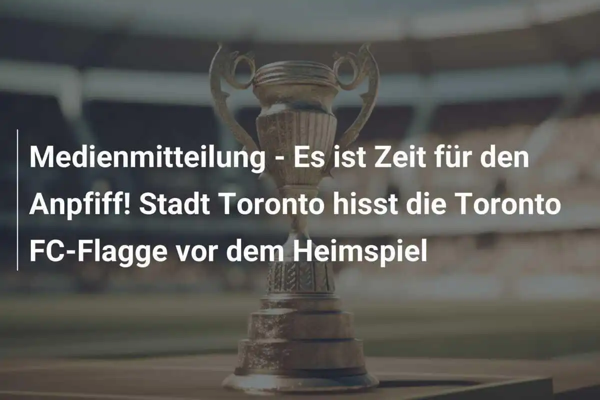Medienmitteilung - Es ist Zeit für den Anpfiff! Stadt Toronto hisst die Toronto FC-Flagge vor dem Heimspiel