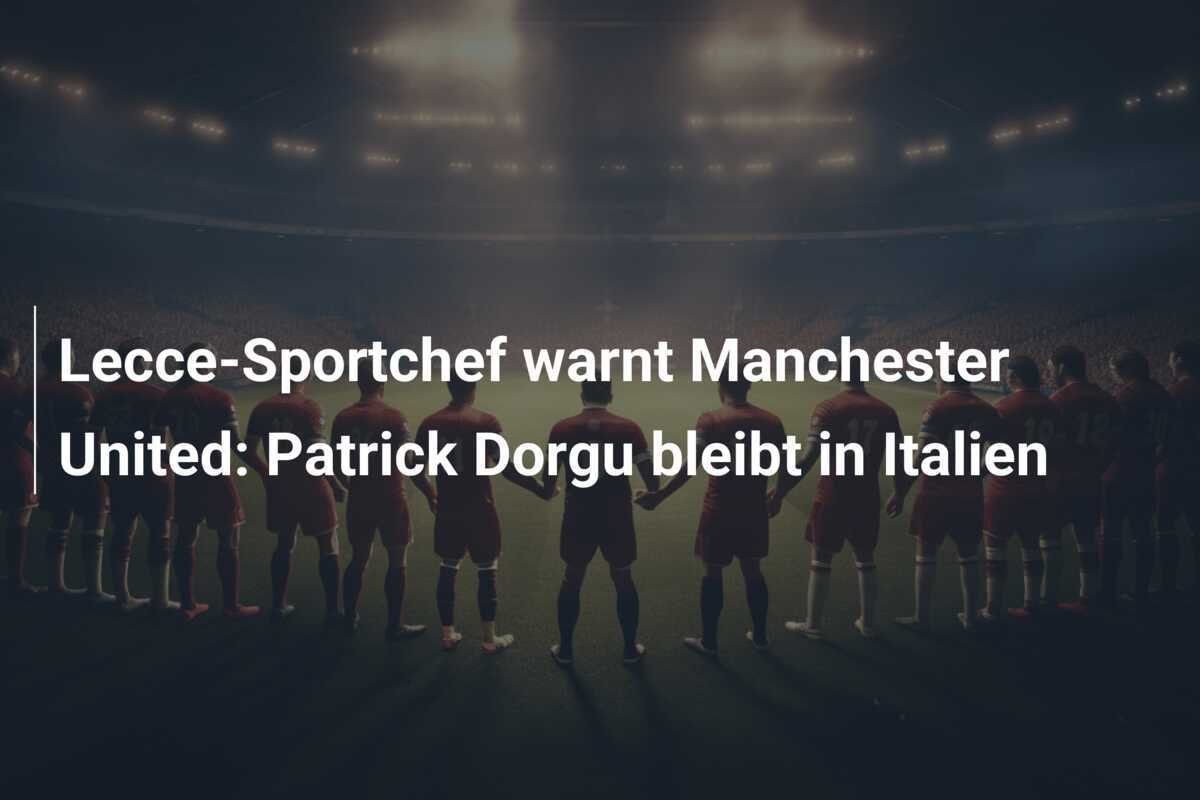 Lecce-Sportchef warnt Manchester United: Patrick Dorgu bleibt in Italien