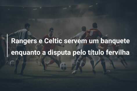 Rangers e Celtic servem um banquete enquanto a disputa pelo título fervilha