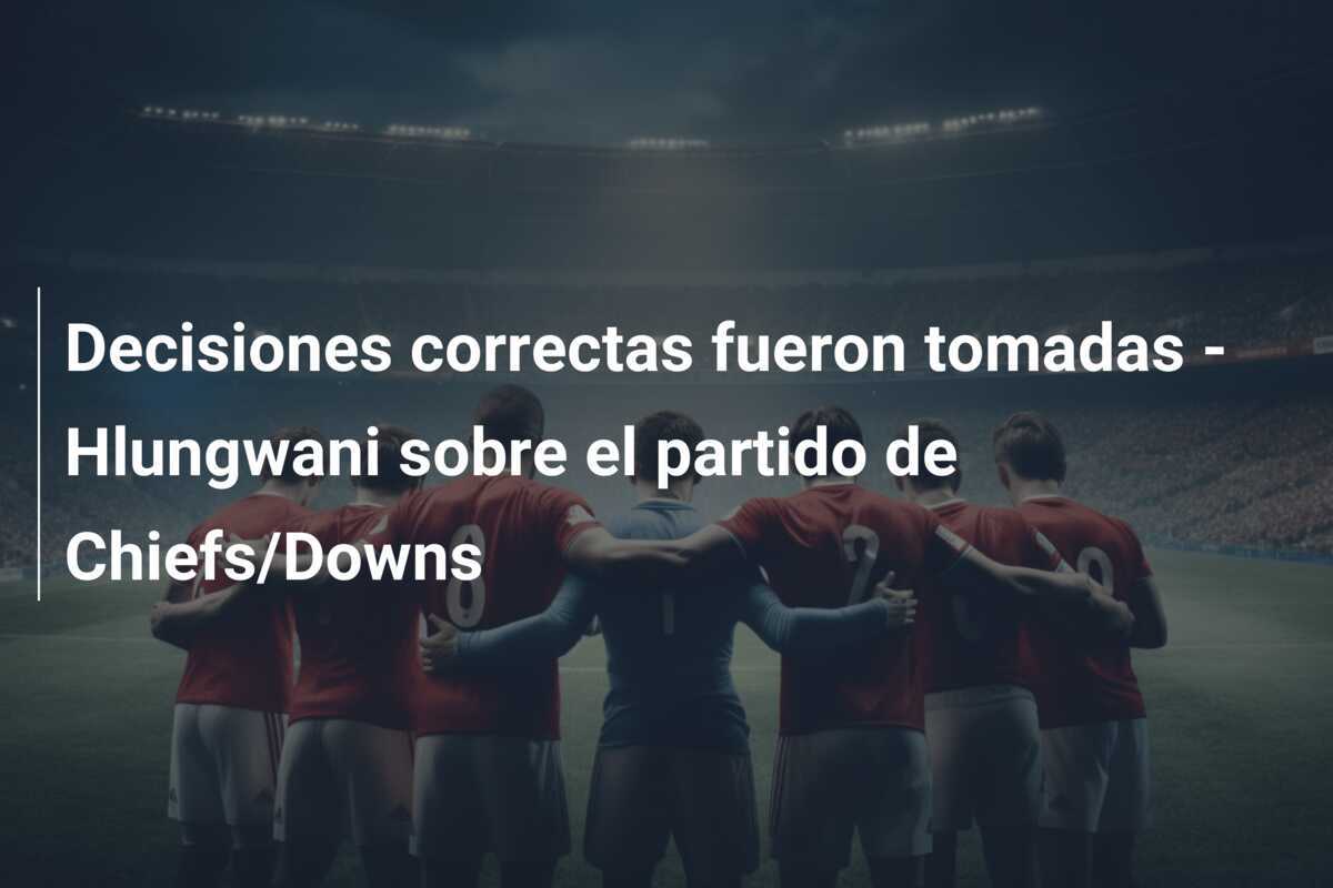 Decisiones correctas fueron tomadas - Hlungwani sobre el partido de Chiefs/Downs