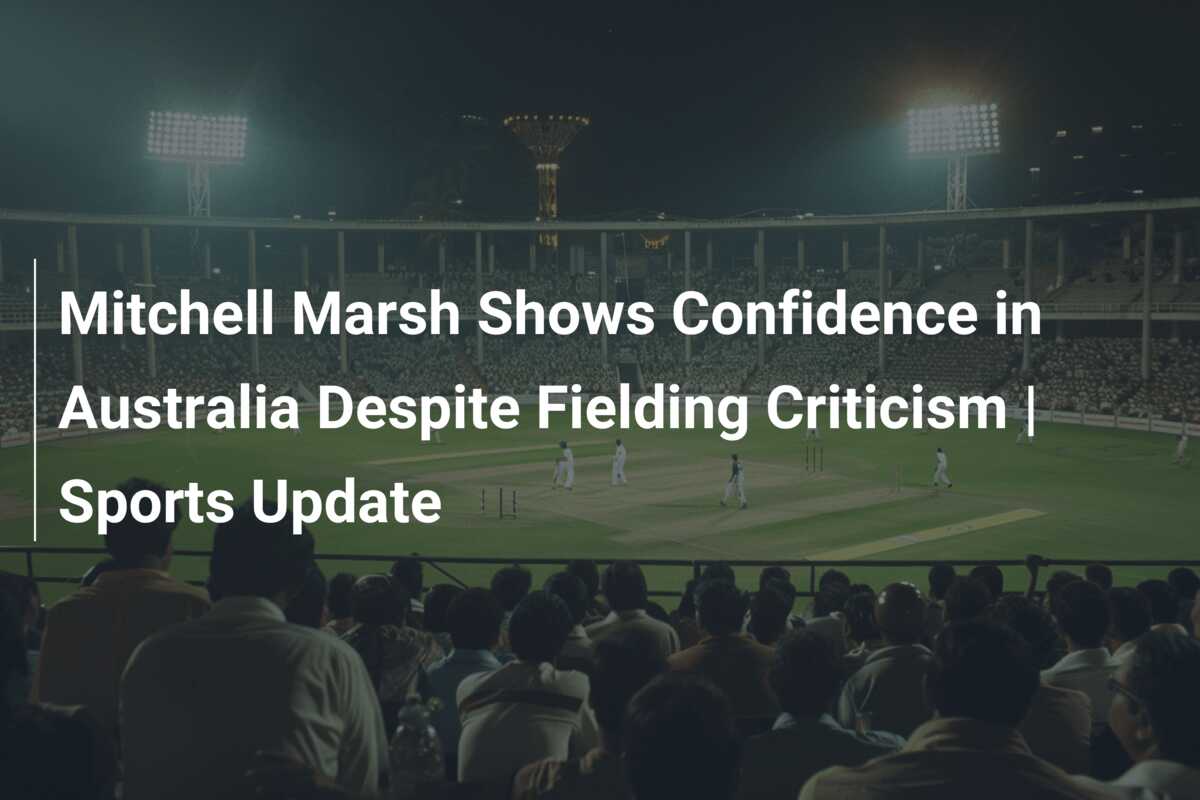 Mitchell Marsh Shows Confidence in Australia Despite Fielding Criticism ...