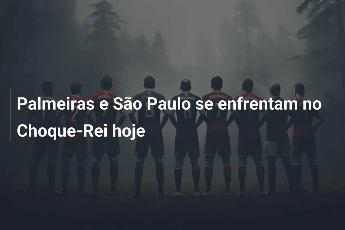 Palmeiras e São Paulo se enfrentam no Choque-Rei hoje