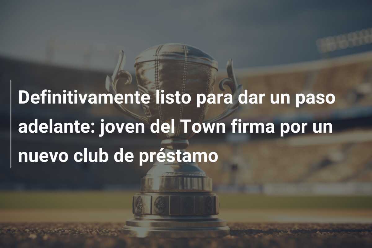 Definitivamente listo para dar un paso adelante: joven del Town firma por un nuevo club de préstamo