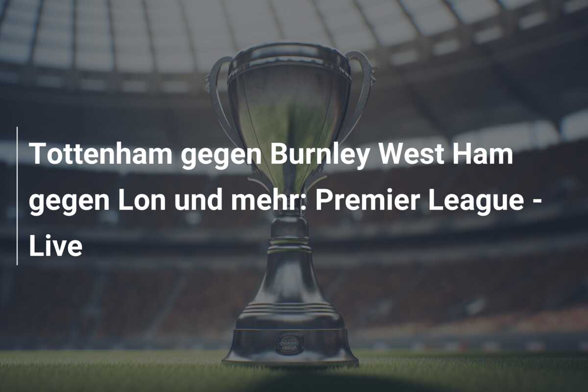 Tottenham gegen Burnley West Ham gegen Lon und mehr: Premier League – Live