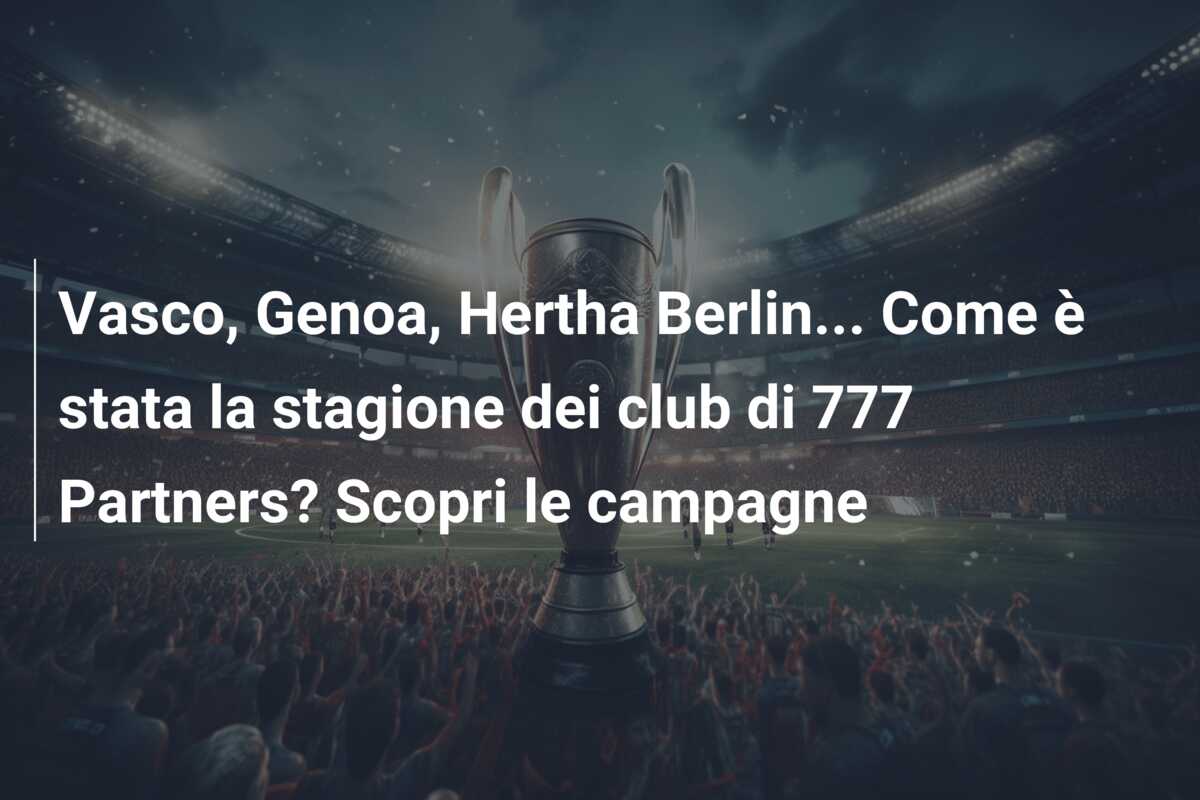 Vasco, Genoa, Hertha Berlin… Come è stata la stagione dei club di 777 Partners? Scopri le campagne