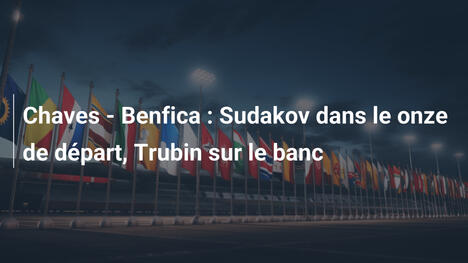 Chaves - Benfica : Sudakov dans le onze de départ, Trubin sur le banc