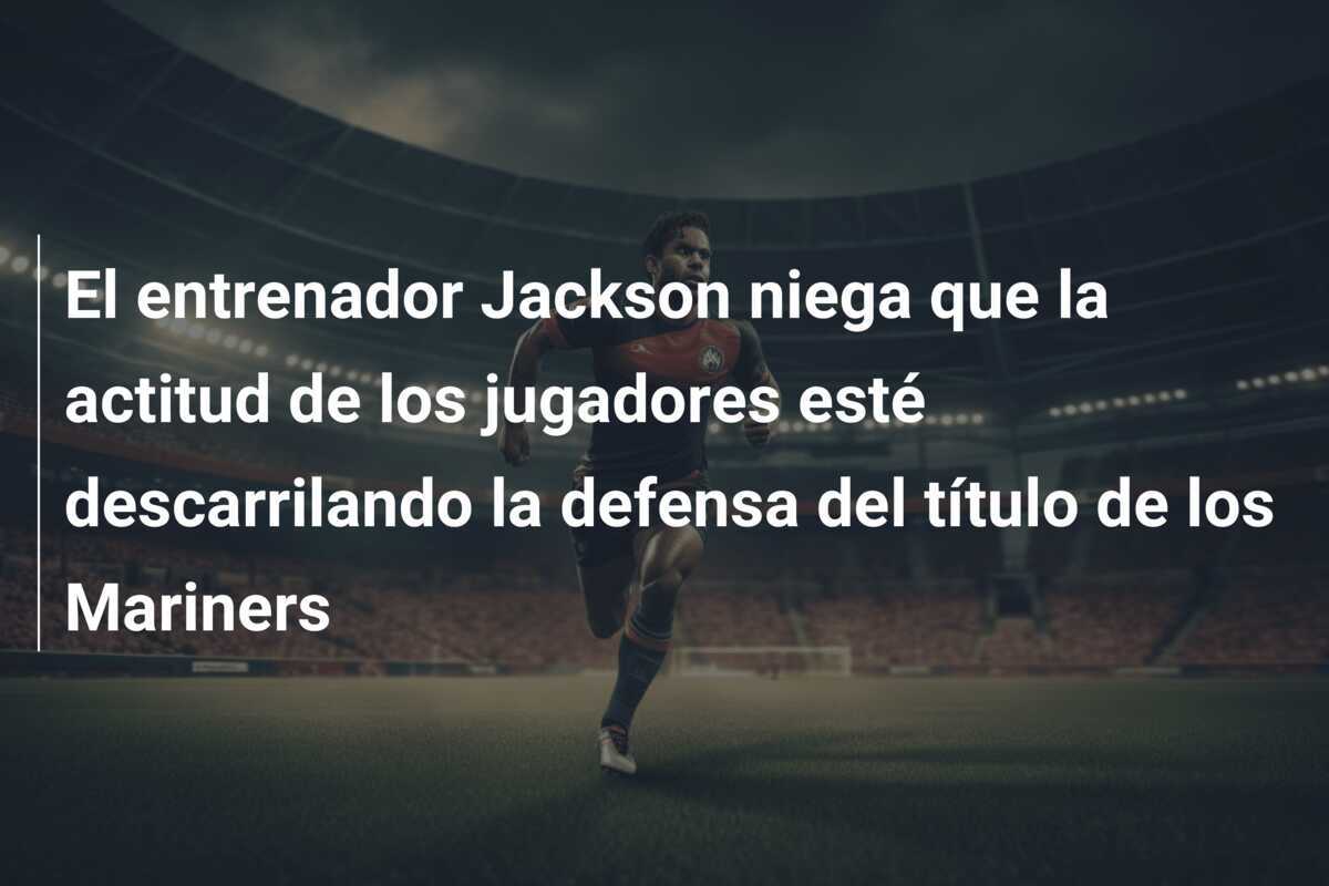 El entrenador Jackson niega que la actitud de los jugadores esté descarrilando la defensa del título de los Mariners