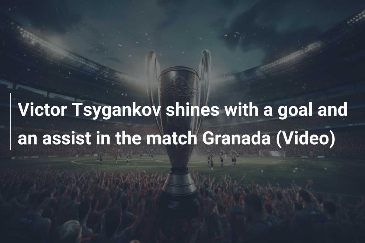 Victor Tsygankov shines with a goal and an assist in the match Granada (Video)