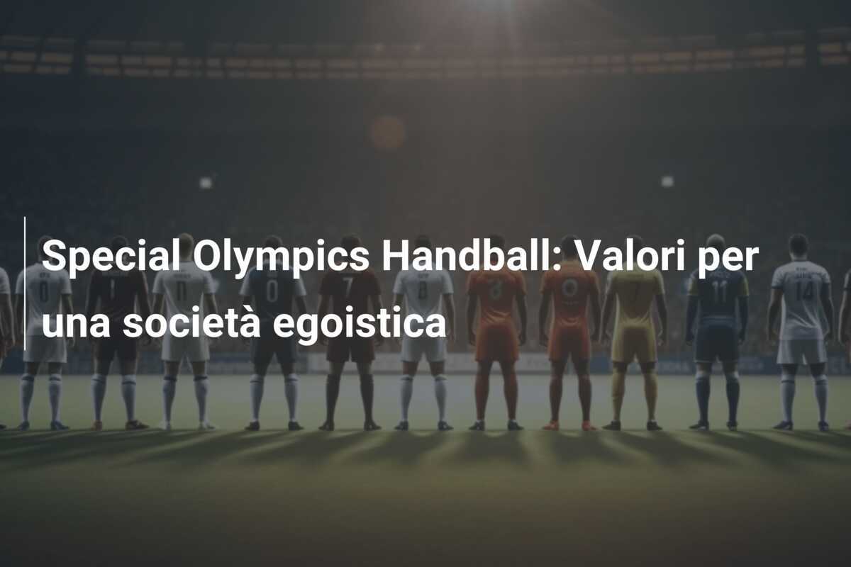Special Olympics Handball: Valori per una società egoistica