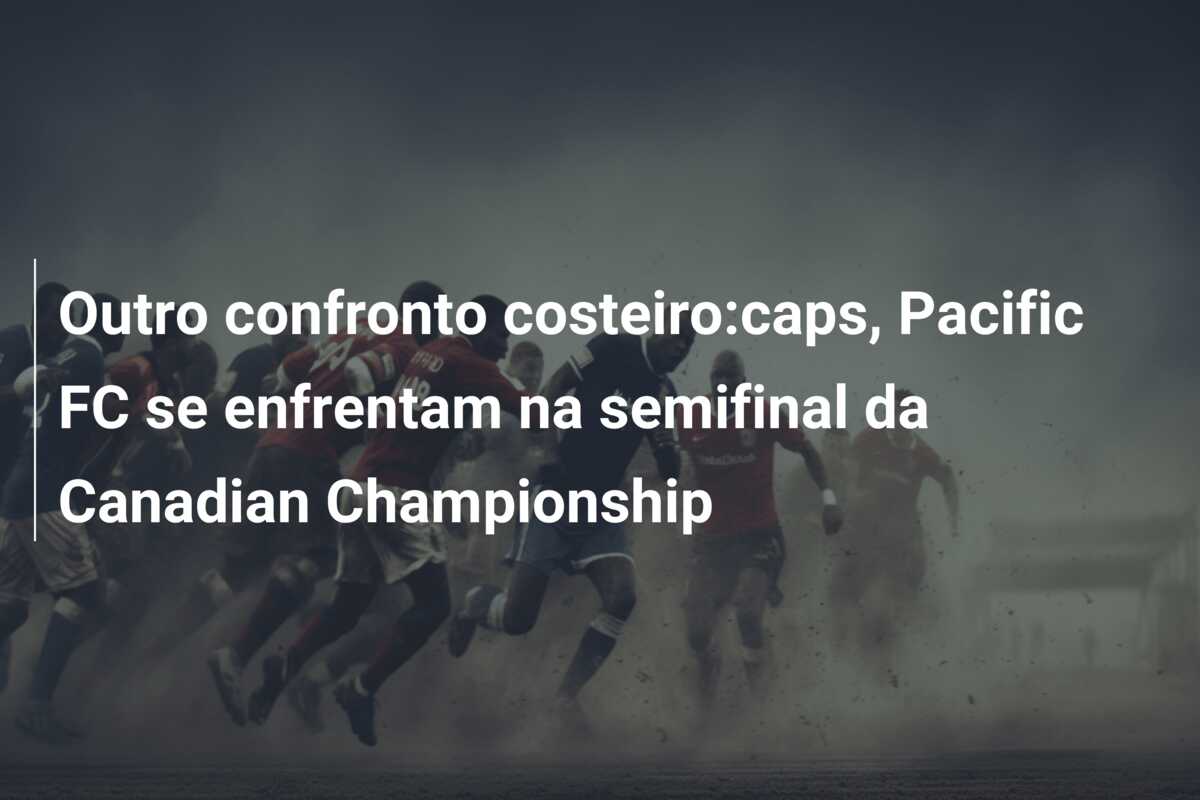 Outro confronto costeiro:caps, Pacific FC se enfrentam na semifinal da Canadian Championship