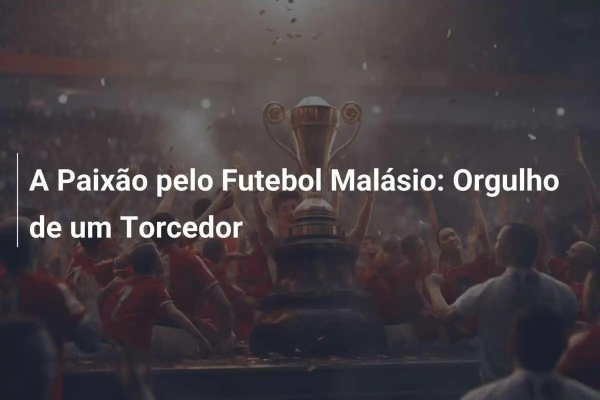 A Paixão pelo Futebol Malásio: Orgulho de um Torcedor