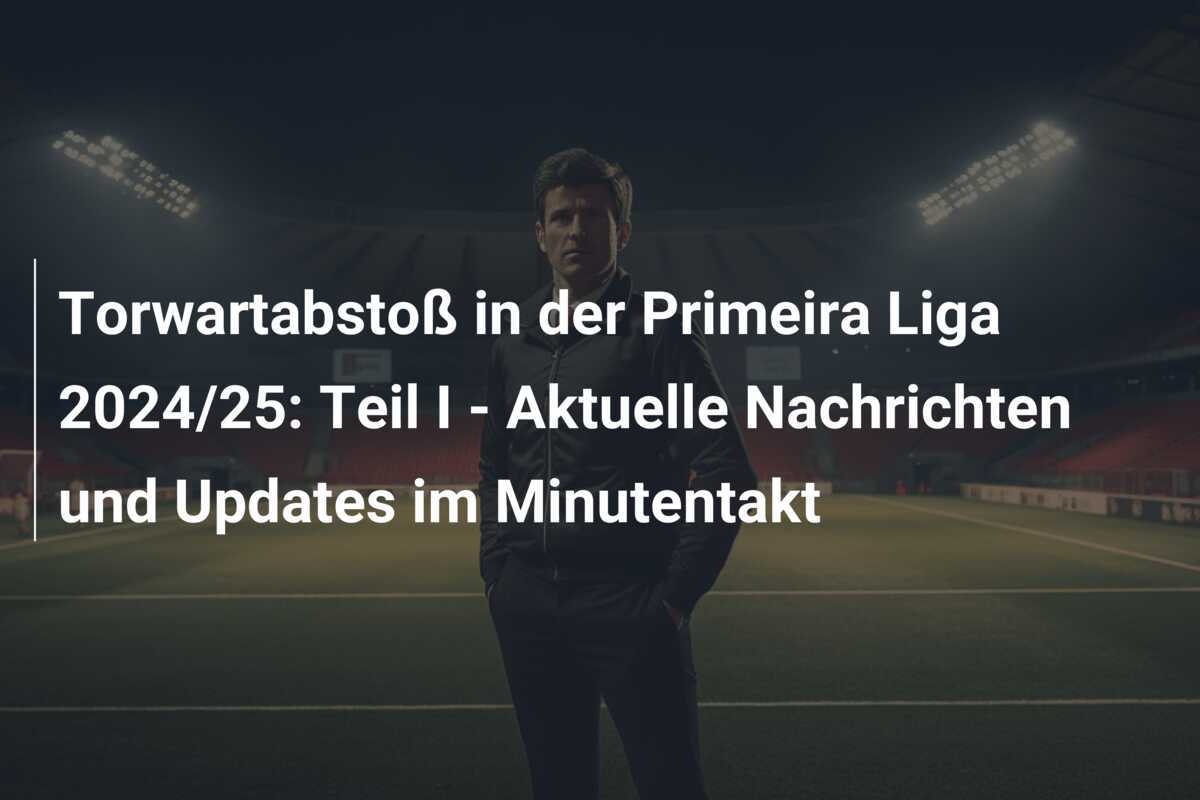 Torwartabstoß in der Primeira Liga 2024/25: Teil I - Aktuelle Nachrichten und Updates im Minutentakt