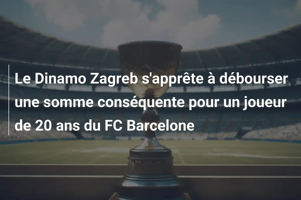 Le Dinamo Zagreb s'apprête à débourser une somme conséquente pour un joueur de 20 ans du FC Barcelone