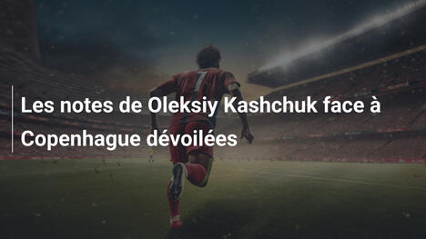 Les notes de Oleksiy Kashchuk face à Copenhague dévoilées