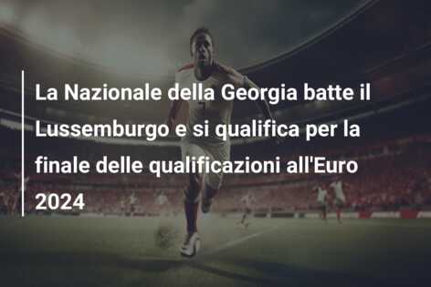 La Nazionale della Georgia batte il Lussemburgo e si qualifica per la finale delle qualificazioni all’Euro 2024