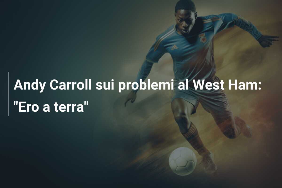 Andy Carroll sui problemi al West Ham: "Ero a terra"