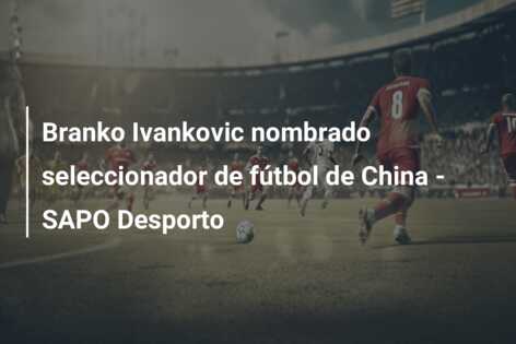 Branko Ivankovic nombrado seleccionador de fútbol de China – SAPO Desporto