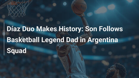 Díaz-Duo schreibt Geschichte: Sohn folgt Basketball-Legende-Vater in Argentinien-Aufgebot